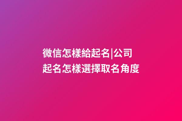 微信怎樣給起名|公司起名怎樣選擇取名角度-第1張-公司起名-玄機派